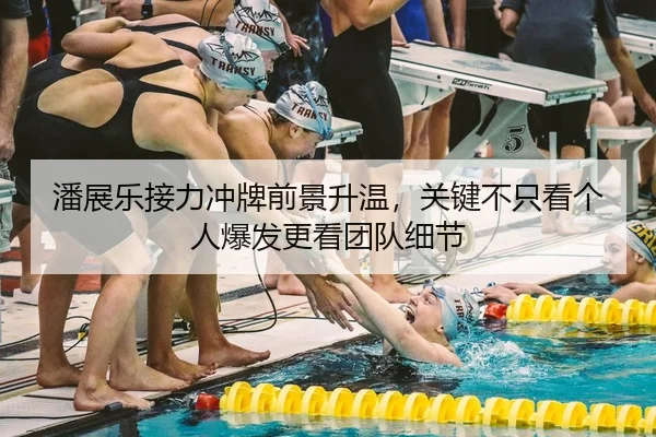 潘展乐接力冲牌前景升温，关键不只看个人爆发更看团队细节（Kering）